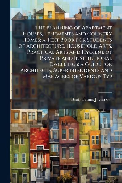 The Planning of Apartment Houses Tenements and Country Homes; a Text Book for Students of Architecture Household Arts Practical Arts and Hygiene of Private and Institutional Dwellings; a Guide for Architects Superintendents and Managers of Various Typ