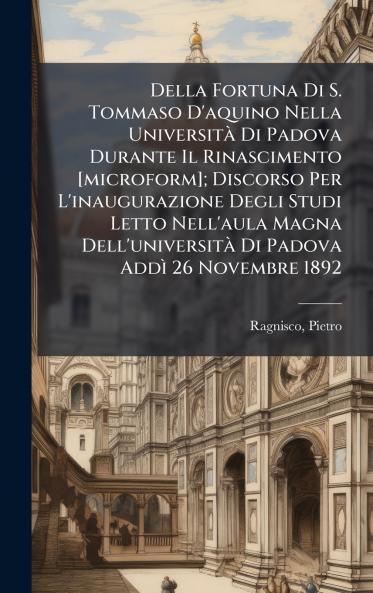 Della Fortuna Di S. Tommaso D'aquino Nella UniversitÃ  Di Padova Durante Il Rinascimento [microform]; Discorso Per L'inaugurazione Degli Studi Letto Nell'aula Magna Dell'universitÃ  Di Padova AddÃ¬ 26 Novembre 1892