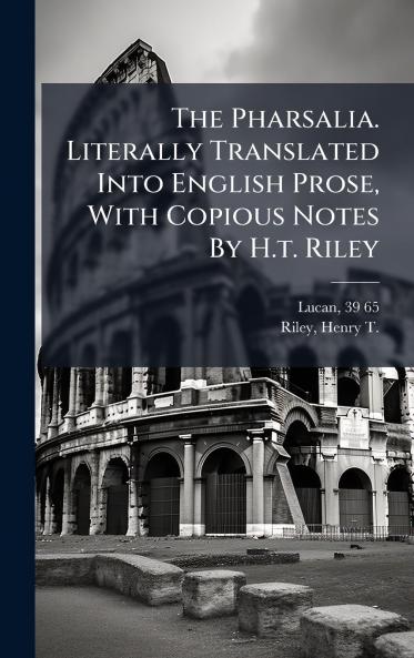 The Pharsalia. Literally Translated Into English Prose With Copious Notes By H.t. Riley