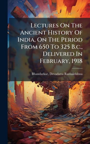 Lectures On The Ancient History Of India On The Period From 650 To 325 B.c. Delivered In February 1918