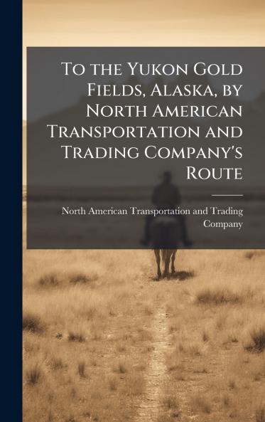 To the Yukon Gold Fields Alaska by North American Transportation and Trading Company's Route