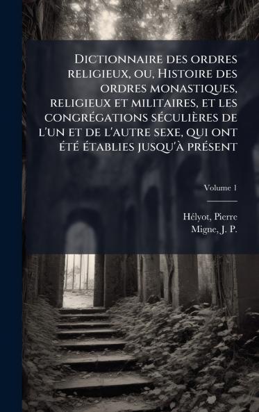 Dictionnaire des ordres religieux ou Histoire des ordres monastiques religieux et militaires et les congrÃ©gations sÃ©culiÃ¨res de l'un et de l'autre sexe qui ont Ã©tÃ© Ã©tablies jusqu'Ã  prÃ©sent