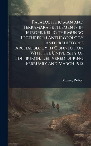 Palaeolithic man and Terramara Settlements in Europe; Being the Munro Lectures in Anthropology and Prehistoric Archaeology in Connection With the University of Edinburgh Delivered During February and March 1912