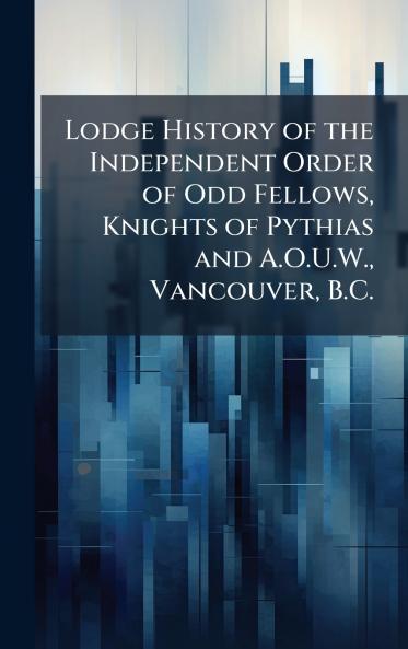 Lodge History of the Independent Order of Odd Fellows Knights of Pythias and A.O.U.W. Vancouver B.C.