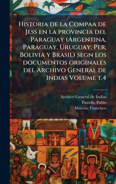 Historia de la Compaa de Jess en la provincia del Paraguay (Argentina Paraguay Uruguay Per Bolivia y Brasil) segn los documentos originales del Archivo General de Indias Volume t.4
