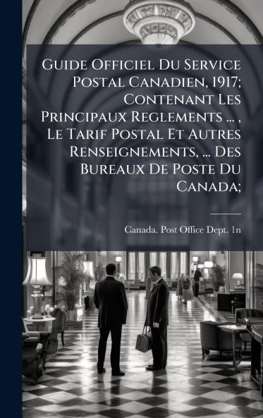 Guide Officiel Du Service Postal Canadien 1917; Contenant Les Principaux Reglements ...  Le Tarif Postal Et Autres Renseignements ... Des Bureaux De Poste Du Canada;