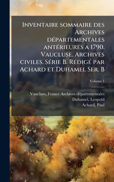 Inventaire sommaire des Archives dÃ©partementales antÃ©rieures a 1790. Vaucluse. Archives civiles. SÃ©rie B. RÃ©digÃ© par Achard et Duhamel Ser. B
