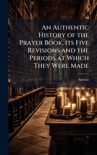 An Authentic History of the Prayer Book its Five Revisions and the Periods at Which They Were Made