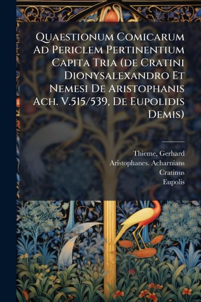 Quaestionum Comicarum Ad Periclem Pertinentium Capita Tria (de Cratini Dionysalexandro Et Nemesi De Aristophanis Ach. V.515/539 De Eupolidis Demis)
