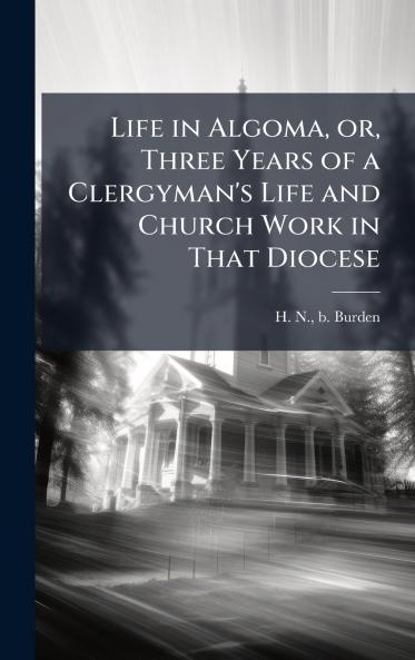 Life in Algoma or Three Years of a Clergyman's Life and Church Work in That Diocese