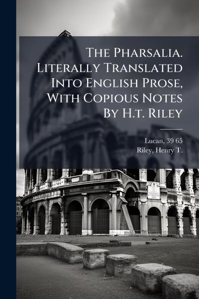 The Pharsalia. Literally Translated Into English Prose With Copious Notes By H.t. Riley