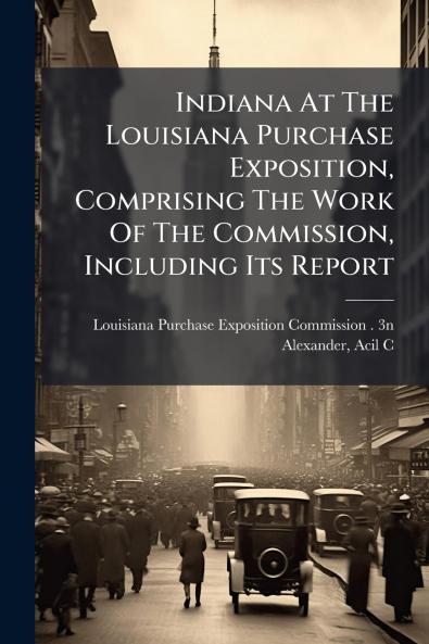 Indiana At The Louisiana Purchase Exposition Comprising The Work Of The Commission Including Its Report