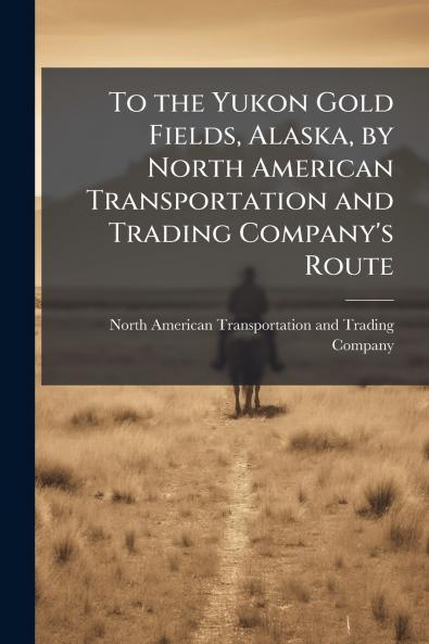 To the Yukon Gold Fields Alaska by North American Transportation and Trading Company's Route
