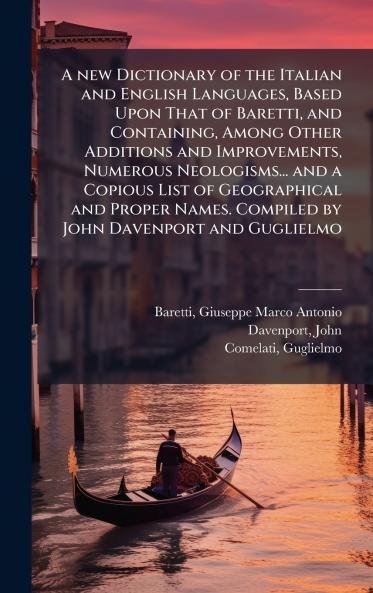 A new Dictionary of the Italian and English Languages Based Upon That of Baretti and Containing Among Other Additions and Improvements Numerous Neologisms... and a Copious List of Geographical and Proper Names. Compiled by John Davenport and Guglielmo