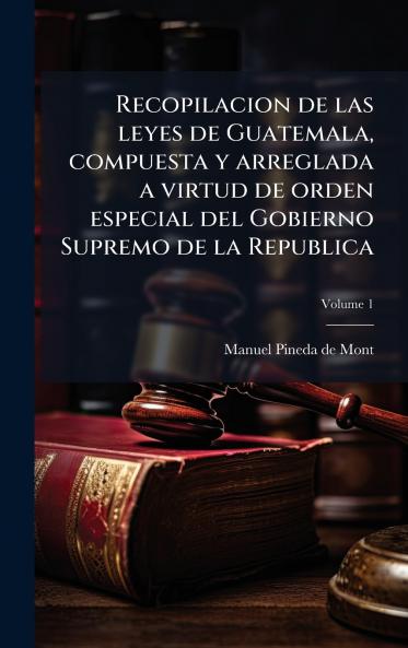 Recopilacion de las leyes de Guatemala compuesta y arreglada a virtud de orden especial del Gobierno Supremo de la Republica
