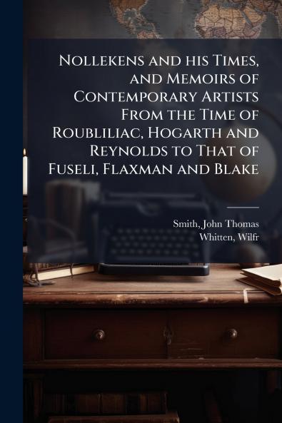 Nollekens and his Times and Memoirs of Contemporary Artists From the Time of Roubliliac Hogarth and Reynolds to That of Fuseli Flaxman and Blake