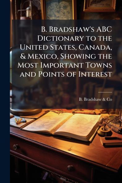 B. Bradshaw's ABC Dictionary to the United States Canada & Mexico Showing the Most Important Towns and Points of Interest