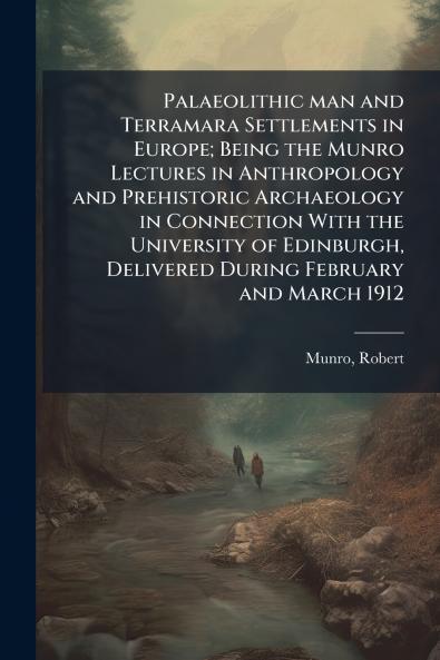 Palaeolithic man and Terramara Settlements in Europe; Being the Munro Lectures in Anthropology and Prehistoric Archaeology in Connection With the University of Edinburgh Delivered During February and March 1912