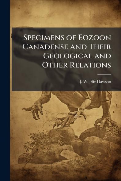 Specimens of Eozoon Canadense and Their Geological and Other Relations