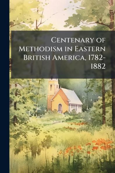 Centenary of Methodism in Eastern British America 1782-1882