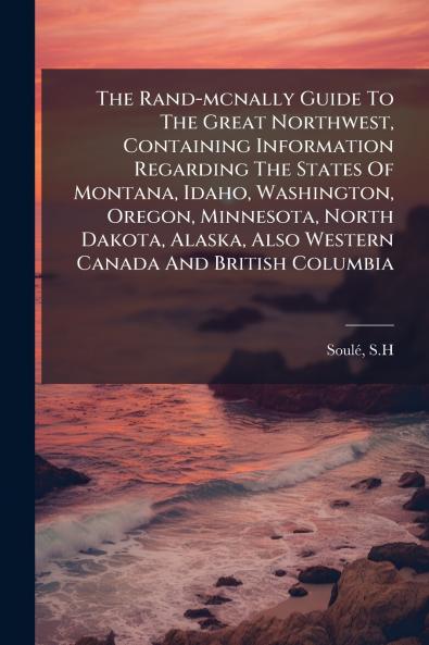 The Rand-mcnally Guide To The Great Northwest Containing Information Regarding The States Of Montana Idaho Washington Oregon Minnesota North Dakota Alaska Also Western Canada And British Columbia