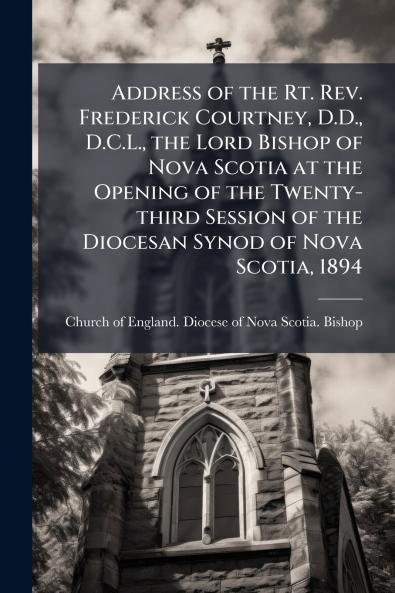Address of the Rt. Rev. Frederick Courtney D.D. D.C.L. the Lord Bishop of Nova Scotia at the Opening of the Twenty-third Session of the Diocesan Synod of Nova Scotia 1894