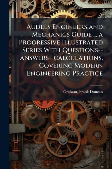 Audels Engineers and Mechanics Guide ... a Progressive Illustrated Series With Questions--answers--calculations Covering Modern Engineering Practice
