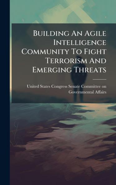 Building An Agile Intelligence Community To Fight Terrorism And Emerging Threats