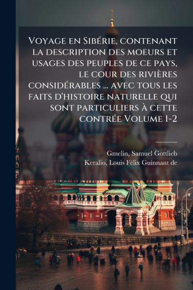 Voyage en SibÃ©rie contenant la description des moeurs et usages des peuples de ce pays le cour des riviÃ¨res considÃ©rables ... avec tous les faits d'histoire naturelle qui sont particuliers Ã  cette contrÃ©e Volume 1-2