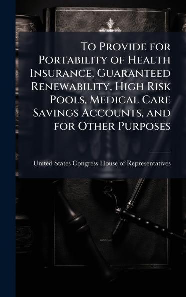To Provide for Portability of Health Insurance Guaranteed Renewability High Risk Pools Medical Care Savings Accounts and for Other Purposes