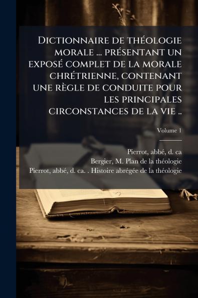 Dictionnaire de thÃ©ologie morale ... prÃ©sentant un exposÃ© complet de la morale chrÃ©trienne contenant une rÃ¨gle de conduite pour les principales circonstances de la vie ..