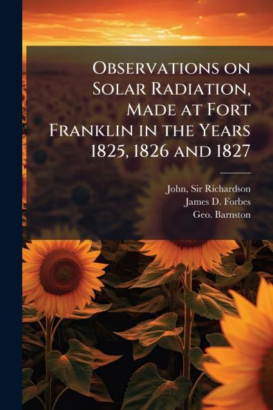 Observations on Solar Radiation Made at Fort Franklin in the Years 1825 1826 and 1827