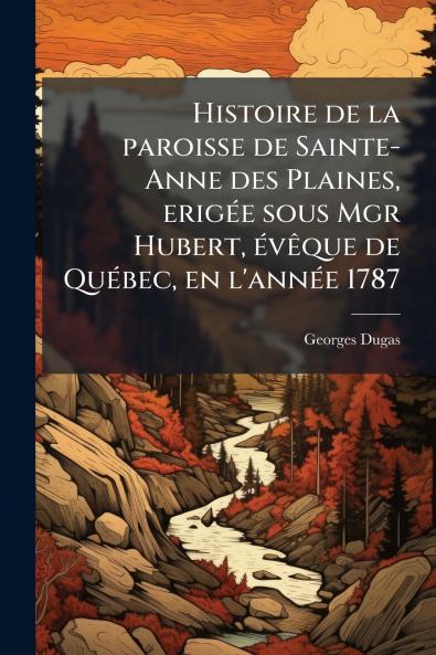 Histoire de la paroisse de Sainte-Anne des Plaines erigÃ©e sous Mgr Hubert Ã©vÃªque de QuÃ©bec en l'annÃ©e 1787