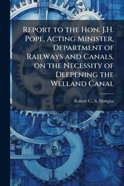 Report to the Hon. J.H. Pope Acting Minister Department of Railways and Canals on the Necessity of Deepening the Welland Canal