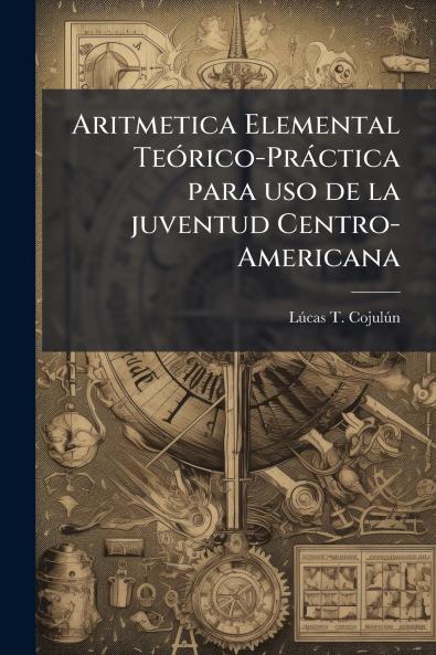 Aritmetica Elemental TeÃ³rico-PrÃ¡ctica para uso de la juventud Centro-Americana