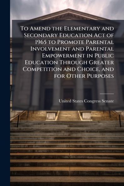 To Amend the Elementary and Secondary Education Act of 1965 to Promote Parental Involvement and Parental Empowerment in Public Education Through Greater Competition and Choice and for Other Purposes