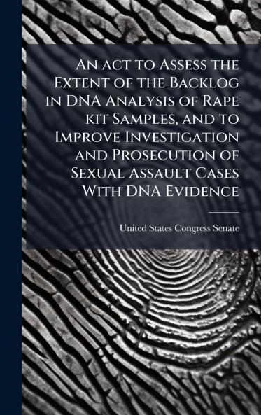 An act to Assess the Extent of the Backlog in DNA Analysis of Rape kit Samples and to Improve Investigation and Prosecution of Sexual Assault Cases With DNA Evidence