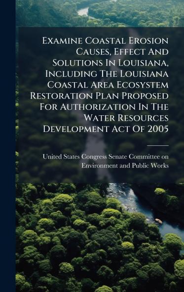 Examine Coastal Erosion Causes Effect And Solutions In Louisiana Including The Louisiana Coastal Area Ecosystem Restoration Plan Proposed For Authorization In The Water Resources Development Act Of 2005