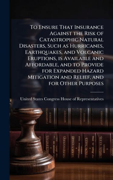 To Ensure That Insurance Against the Risk of Catastrophic Natural Disasters Such as Hurricanes Earthquakes and Volcanic Eruptions is Available and Affordable and to Provide for Expanded Hazard Mitigation and Relief and for Other Purposes