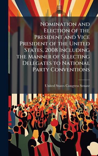 Nomination and Election of the President and Vice President of the United States 2008 Including the Manner of Selecting Delegates to National Party Conventions
