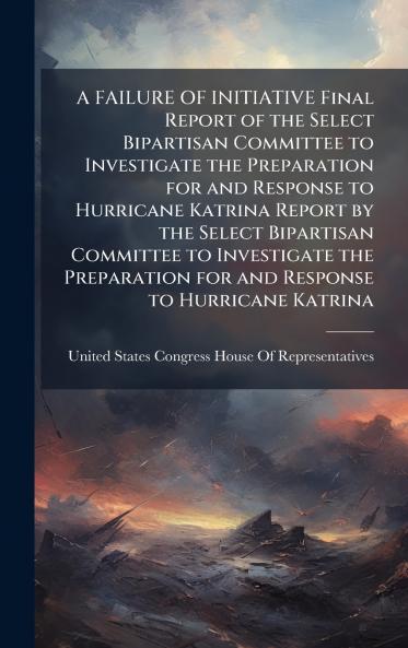 A FAILURE OF INITIATIVE Final Report of the Select Bipartisan Committee to Investigate the Preparation for and Response to Hurricane Katrina Report by the Select Bipartisan Committee to Investigate the Preparation for and Response to Hurricane Katrina