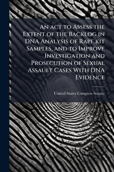 An act to Assess the Extent of the Backlog in DNA Analysis of Rape kit Samples and to Improve Investigation and Prosecution of Sexual Assault Cases With DNA Evidence