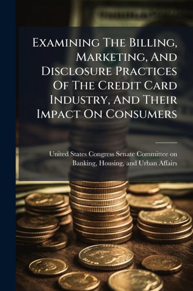 Examining The Billing Marketing And Disclosure Practices Of The Credit Card Industry And Their Impact On Consumers
