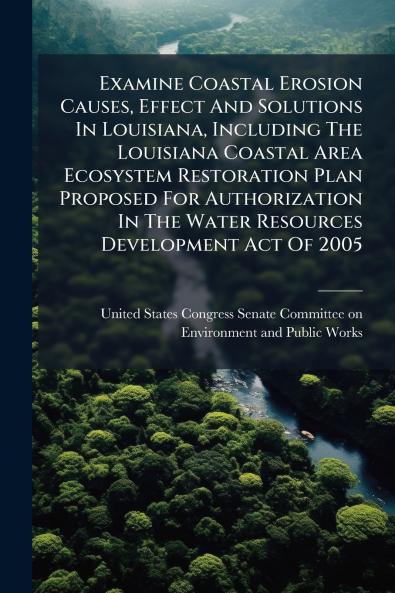 Examine Coastal Erosion Causes Effect And Solutions In Louisiana Including The Louisiana Coastal Area Ecosystem Restoration Plan Proposed For Authorization In The Water Resources Development Act Of 2005