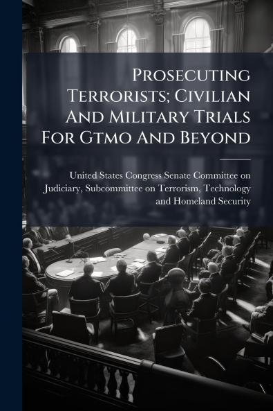 Prosecuting Terrorists; Civilian And Military Trials For Gtmo And Beyond
