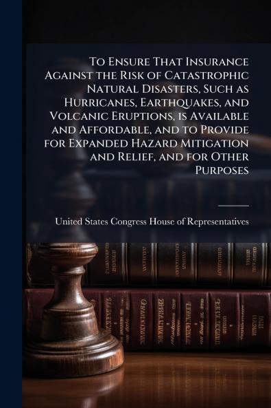 To Ensure That Insurance Against the Risk of Catastrophic Natural Disasters Such as Hurricanes Earthquakes and Volcanic Eruptions is Available and Affordable and to Provide for Expanded Hazard Mitigation and Relief and for Other Purposes