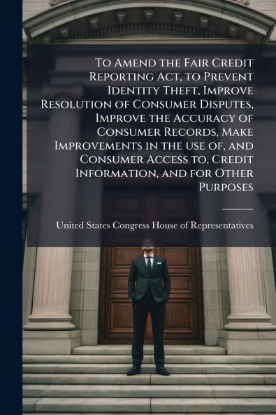 To Amend the Fair Credit Reporting Act to Prevent Identity Theft Improve Resolution of Consumer Disputes Improve the Accuracy of Consumer Records Make Improvements in the use of and Consumer Access to Credit Information and for Other Purposes