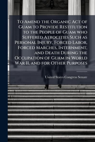 To Amend the Organic Act of Guam to Provide Restitution to the People of Guam who Suffered Atrocities Such as Personal Injury Forced Labor Forced Marches Internment and Death During the Occupation of Guam in World War II and for Other Purposes