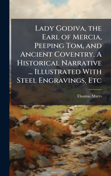 Lady Godiva the Earl of Mercia Peeping Tom and Ancient Coventry. A Historical Narrative ... Illustrated With Steel Engravings Etc