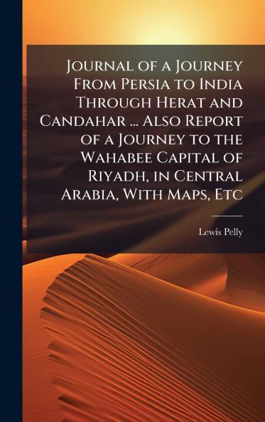 Journal of a Journey From Persia to India Through Herat and Candahar ... Also Report of a Journey to the Wahabee Capital of Riyadh in Central Arabia With Maps Etc